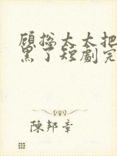 顾总太太把你拉黑了短剧完整版