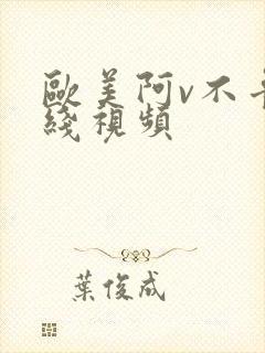 欧美阿v不卡在线视频
