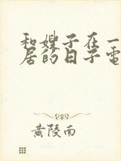 和嫂子在一起同居的日子电影