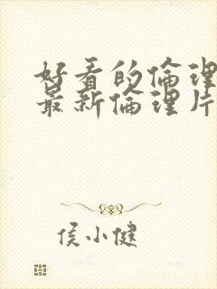 好看的伦理片,最新伦理片爱情电影网