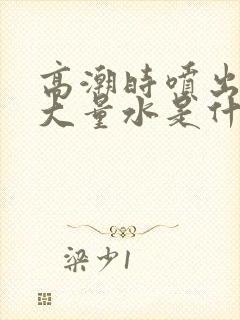 高潮时喷出来的大量水是什么