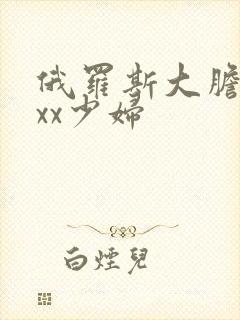 俄罗斯大胆xxxx少妇