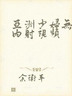 亚洲少妇无套体内射视频