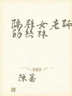 隔壁女老师破了的丝袜