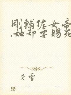 刚辅佐女帝登基,她却要赐死我