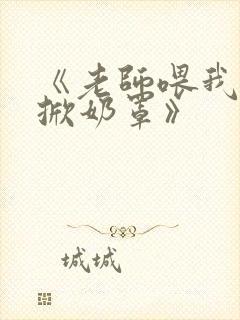 《老师喂我乳我掀奶罩》