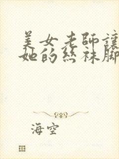 美女老师让我舔她的丝袜脚