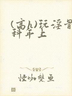 (高h)玩淫骨科年上