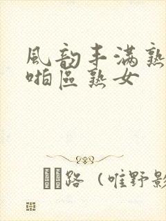 风韵丰满熟妇啪啪区熟女