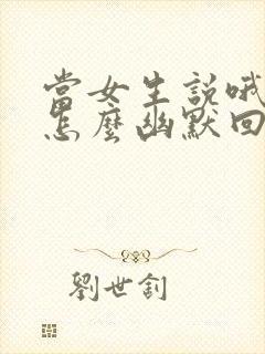 当女生说哦哦该怎么幽默回复