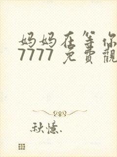 妈妈在等你 77777 免费观看电视剧