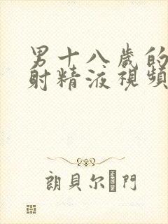 男十八岁的大鸡射精液视频同性恋的的