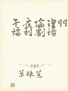 午夜伦理999福利剧场