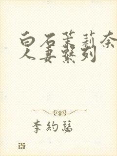 白石茉莉奈丰满人妻系列