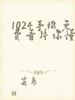 1024手机免费看片你懂得看看