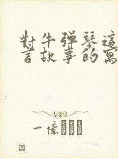 对牛弹琴这个寓言故事的寓意是什么