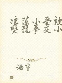 浪荡小受被多p双龙拳交小说