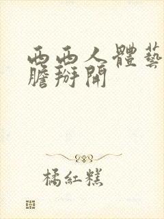 西西人体艺术大胆掰开