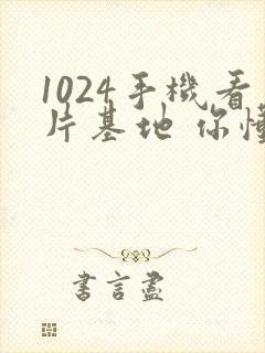 1024手机看片基地 你懂的