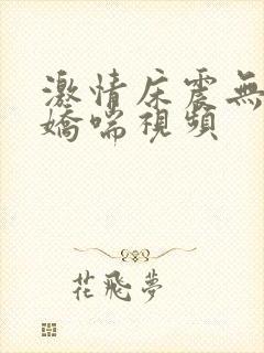 激情床震无遮挡娇喘视频