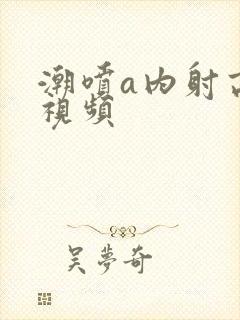 潮喷a内射高潮视频