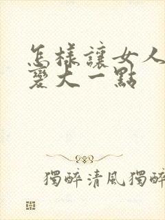 怎样让女人胸部变大一点