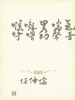 喉咙里喘气传出呼噜的声音