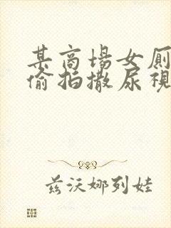 某商场女厕真实偷拍撒尿视频