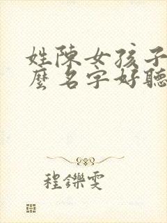 姓陈女孩子取什么名字好听有内涵