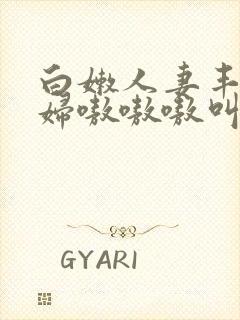 白嫩人妻丰满熟妇嗷嗷嗷叫