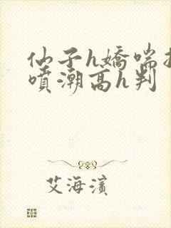 仙子h娇喘抽搐喷潮高h判