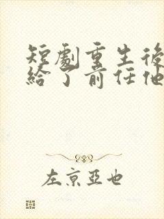 短剧重生后我嫁给了前任他叔免费阅读