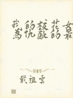 我的校花女友沦为仇敌的最新章节更