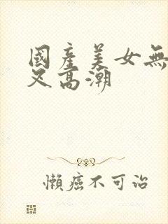 国产美女无套被叉高潮封面