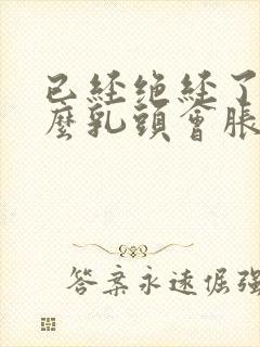 已经绝经了为什么乳头会胀痛