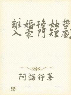 离婚后她带崽嫁入豪门短剧免费观看完整版