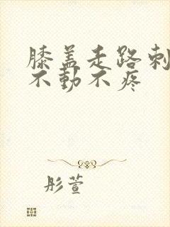 膝盖走路刺痛,不动不疼