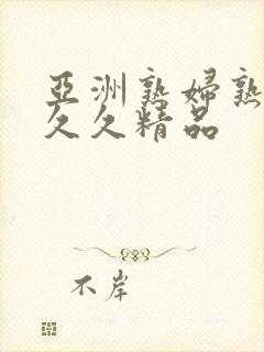 亚洲熟妇熟女久久久精品