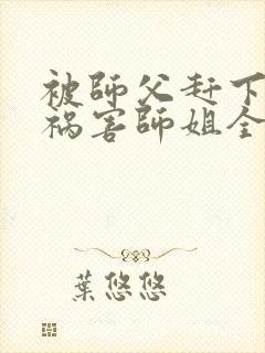 被师父赶下山去祸害师姐全