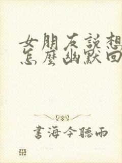 女朋友说想我了怎么幽默回复