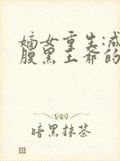 嫡女重生:成为腹黑王爷的心尖宠