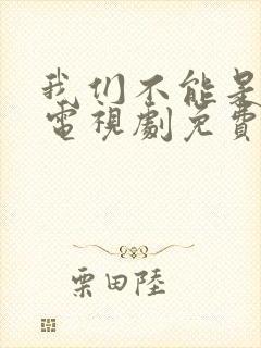 我们不能是朋友电视剧免费观看全集