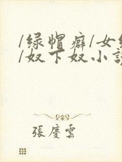 /绿帽癖/女绿/奴下奴小说