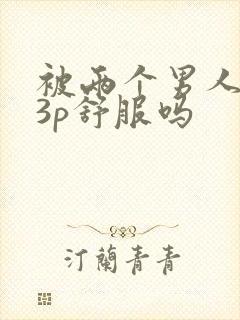 被两个男人一起3p舒服吗