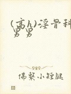 (高h)淫骨科男男