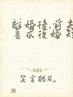 离婚后,前夫哭着求复婚 短剧