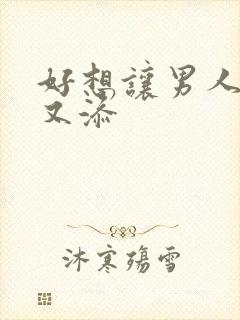 好想让男人又曰又添封面