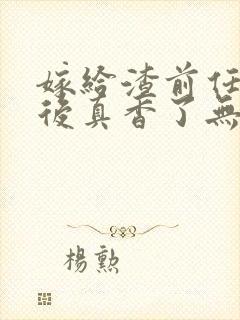 嫁给渣前任小叔后真香了无删减全本阅读