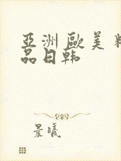 亚洲 欧美 精品日韩