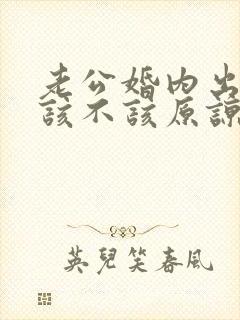 老公婚内出轨我该不该原谅他